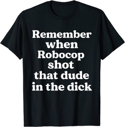 Remember When Robocop Shot That Dude In The Dick Tee Shirt