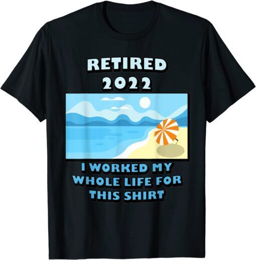 Retired 2022 I Worked My Whole Life Retirement Tee Shirt