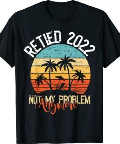 Retired 2022 Not My Problem Anymore Retired 2022 Tee Shirt