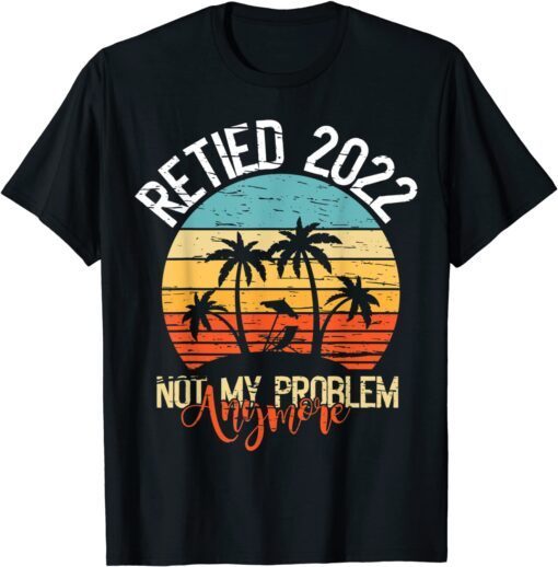 Retired 2022 Not My Problem Anymore Retired 2022 Tee Shirt