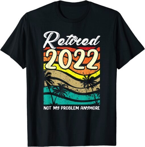 Retired 2022 Not Problem Anymore Former Employee Retirement Tee Shirt