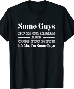 Some Guys Do Twelve Ounce Curls & Cuss It's Me I'm Some Guys Tee Shirt