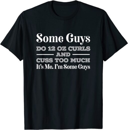 Some Guys Do Twelve Ounce Curls & Cuss It's Me I'm Some Guys Tee Shirt