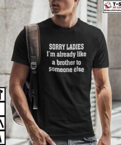 Sorry Ladies I’m Already Like A Brother To Someone Else Tee Shirt