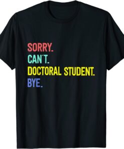 Sorry. Can't. Doctoral student. Bye. Student Degree Tee Shirt