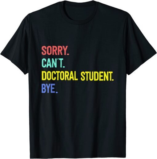 Sorry. Can't. Doctoral student. Bye. Student Degree Tee Shirt