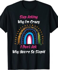 Stop Asking Why I'm Crazy I Don’t Ask Why You’re So Stupid Tee Shirt