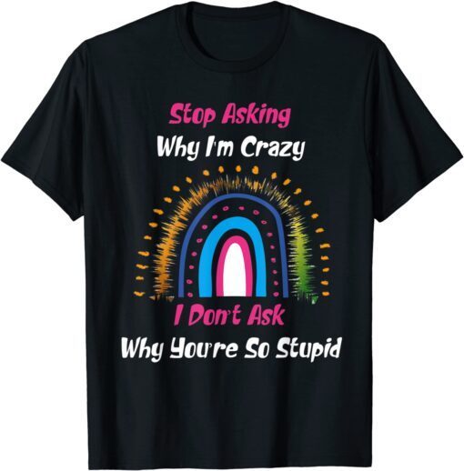 Stop Asking Why I'm Crazy I Don’t Ask Why You’re So Stupid Tee Shirt