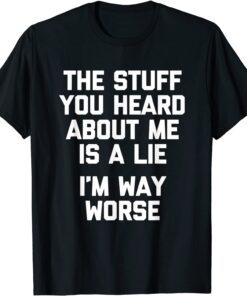 The Stuff You Heard About Me Is A Lie I'm Way Worse Tee Shirt