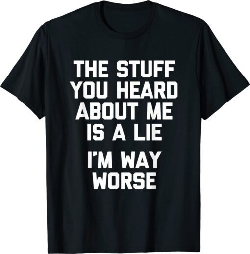 The Stuff You Heard About Me Is A Lie I'm Way Worse Tee Shirt