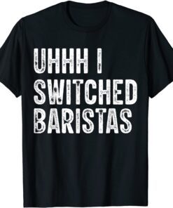 Uhhh I Switched Baristas Tee Shirt