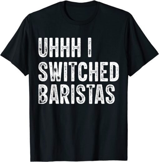 Uhhh I Switched Baristas Tee Shirt