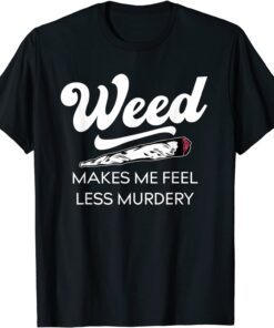 Weed Makes Me Feel Less Murdery Cannabis Lovers Tee Shirt