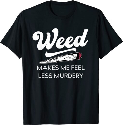 Weed Makes Me Feel Less Murdery Cannabis Lovers Tee Shirt