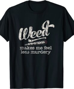 Weed Makes Me Feel Less Murdery Marijuana Tee Shirt