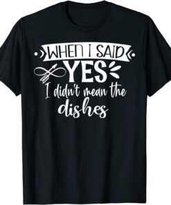 When I Said Yes I Didn’t Mean Dishes Engagement Tee Shirt