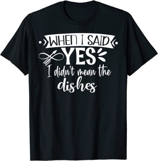 When I Said Yes I Didn’t Mean Dishes Engagement Tee Shirt