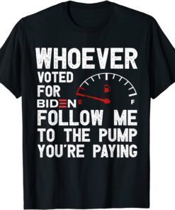 Whoever Voted For Biden Follow Me To The Pump You’re Paying Tee Shirt