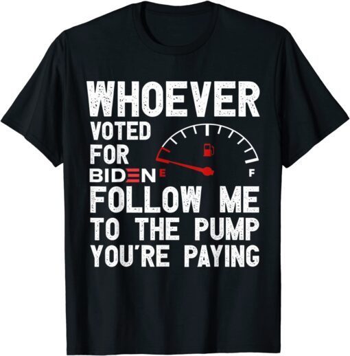 Whoever Voted For Biden Follow Me To The Pump You’re Paying Tee Shirt