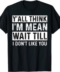 Y'all Think I'm Mean Wait Till I Don't Like You Tee T-Shirt