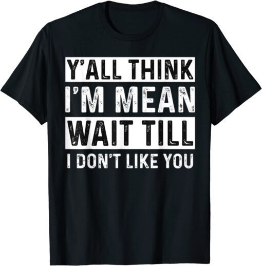 Y'all Think I'm Mean Wait Till I Don't Like You Tee T-Shirt