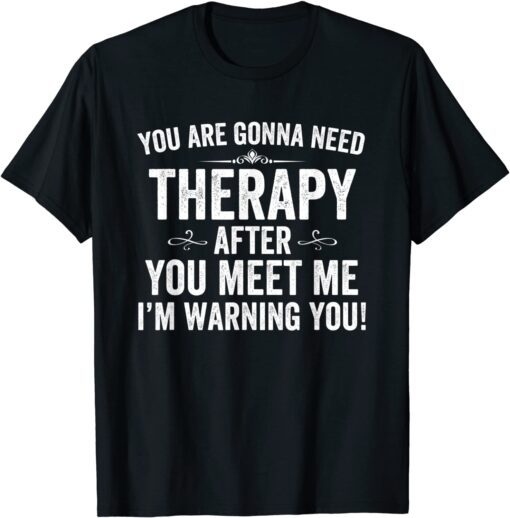 You Are Gonna Need Therapy After You Meet Me Tee Shirt