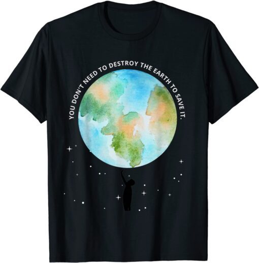 You Don't Need To Destroy The Earth To Save It With Stars Tee Shirt