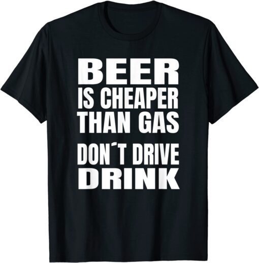 beer Is Cheaper Than Gas Do Not Drive Drinke Tee Shirt