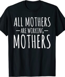 All Mothers Are Working Mothers Mothers Day Tee Shirt