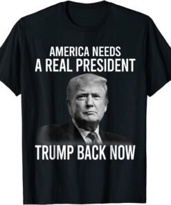 America Needs A Real President Trump Back Now Tee Shirt