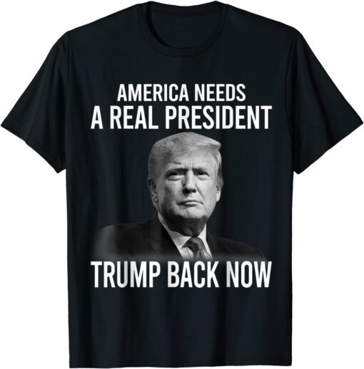 America Needs A Real President Trump Back Now Tee Shirt