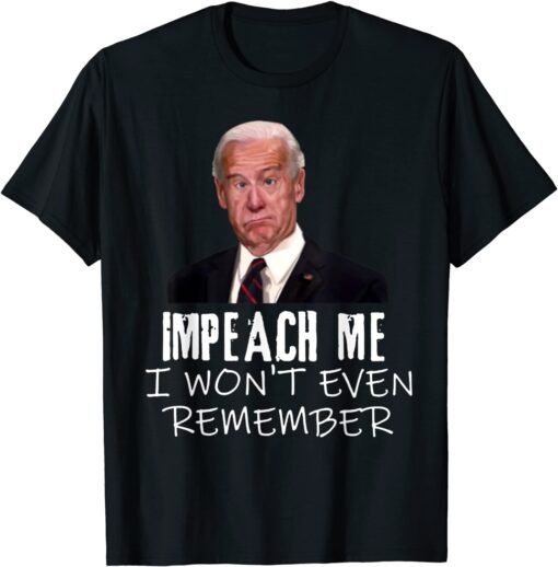 Biden Impeach Me I Won't Even Remember Tee Shirt