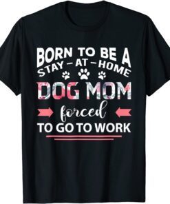 Born To Be A Stay At Home Dog Mom Forced To Go To Work Tee Shirt