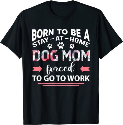 Born To Be A Stay At Home Dog Mom Forced To Go To Work Tee Shirt