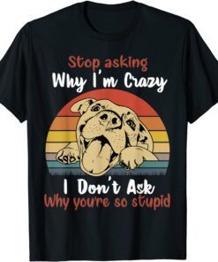 Dog Stop Asking Why I'm Crazy Tee Shirt