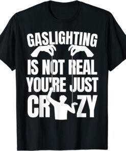 Gaslighting Is Not Real You're Just Being Crazy Tee Shirt