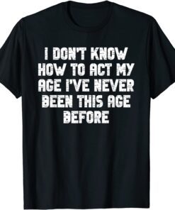 I Dont Know How To Act My Age I have Never Been This Old Age Tee Shirt