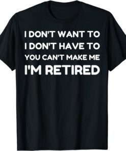 I Don't Want To Have You Can't Make Me I'm Retired Tee Shirt