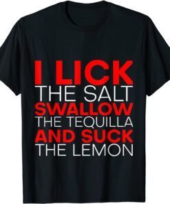 I Lick The Salt Swallow The Tequila And Suck The Lemon Tee Shirt