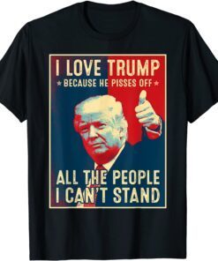 I Love Trump Because He Pisses Off The People I Can't Stand T-Shirt