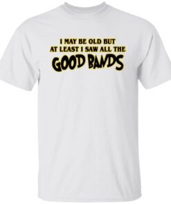I May Be Out But At Least I Saw All The Good Bands Tee Shirt