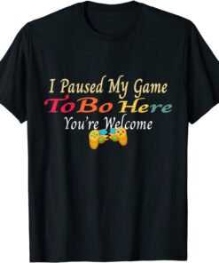 I Paused My Game To Be Here You Are Welcome Tee Shirt