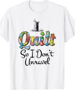 I Quilt So I Don't Unravel Tee Shirt