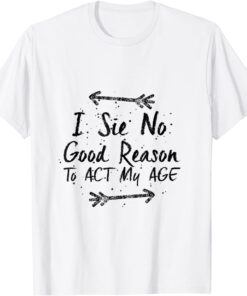 I See No Good Reason To Act My Age Tee Shirt
