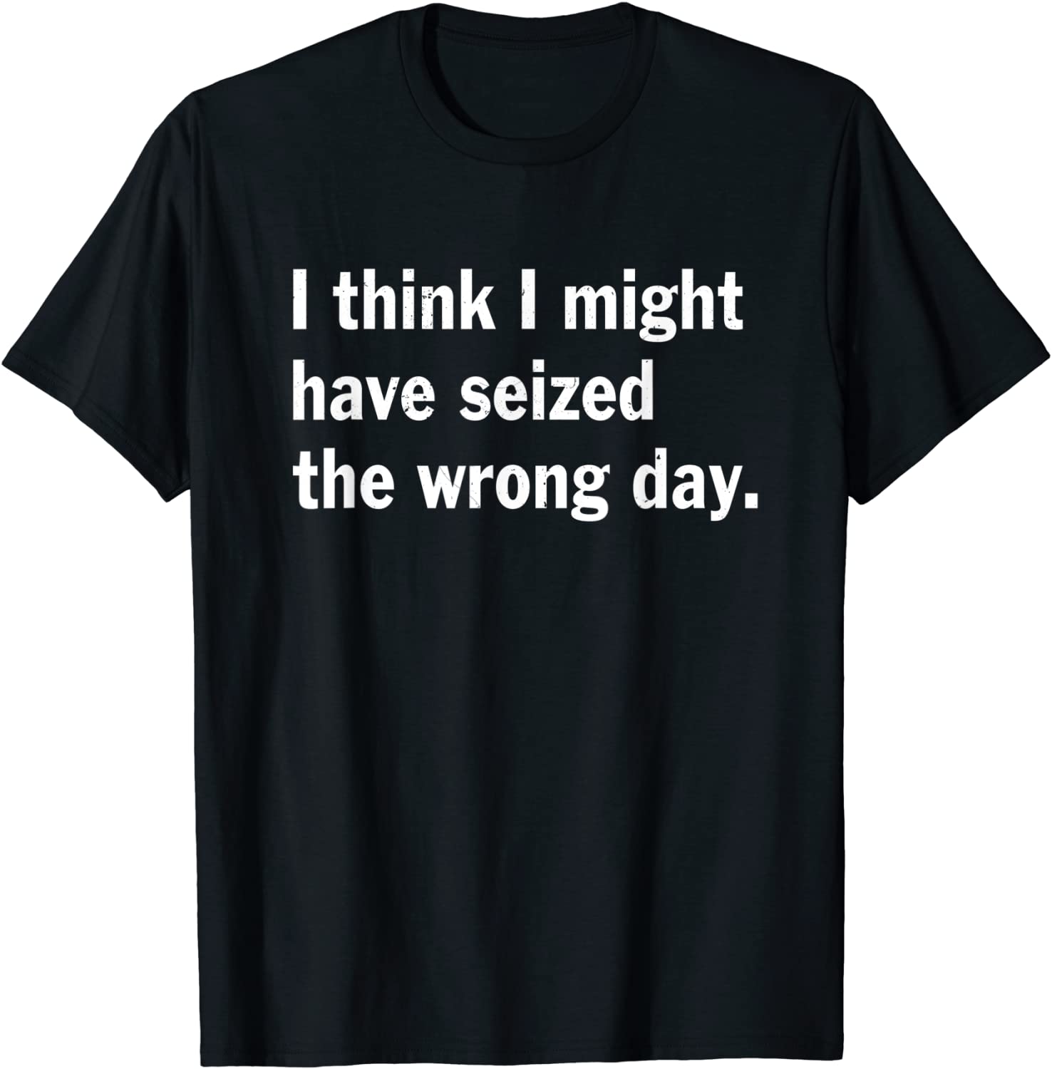 I Think I Might Have Seized The Wrong Day Quote Tee Shirt I Think I Might Have Seized The Wrong Day Quote Tee Shirt