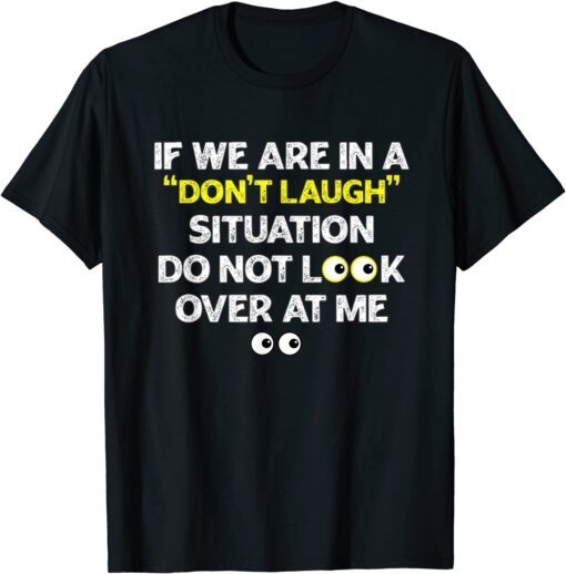 IF WE ARE IN A DON'T LAUGH SITUATION DO NOT LOOK OVER AT ME Tee Shirt