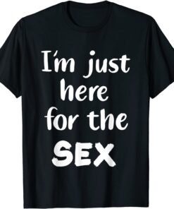 I'm Just Here For The Sex Tee Shirt