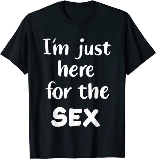 I'm Just Here For The Sex Tee Shirt