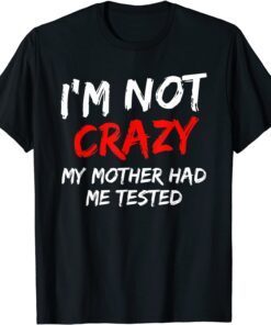 I'm Not Crazy My Mother Had Me Tested Tee Shirt