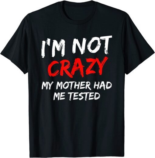 I'm Not Crazy My Mother Had Me Tested Tee Shirt